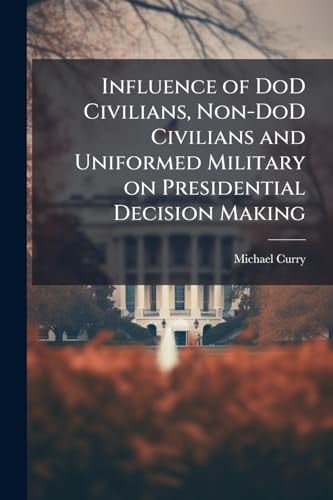 Influence of DoD Civilians, Non-DoD Civilians and Uniformed Military on Presidential Decision Making