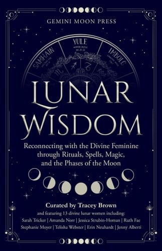 Lunar Wisdom Reconnecting with the Divine Feminine Through Rituals, Spells, Magic, and the Phases of the Moon