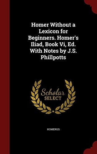 Homer Without a Lexicon for Beginners. Homer's Iliad, Book Vi, Ed. With Notes by J.S. Phillpotts