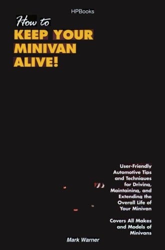 How to Keep Your Minivan Alive! User-Friendly Automotive Tips and Techniques for Driving, Maintaining And...