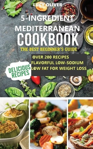 5-Ingredient Mediterranean Diet Cookbook The Best Beginner's Guide Over 200 Recipes Flavorful Low-Sodium, Low-Fat for Weight Loss