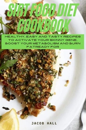 Sirt Food Diet Cookbook Healthy, Easy and Tasty Recipes to Activate Your Skinny Gene, Boost Your Metabolism and Burn Fat
