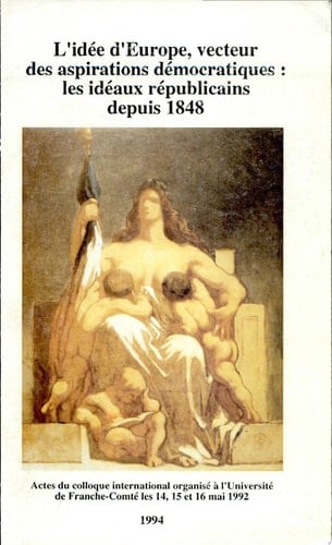 L'idée d'Europe, vecteur des aspirations démocratiques les idéaux républicains depuis 1848 : actes du colloque international organisé à l'Université de Franche-Comté les 14, 15 et 16 mai 1992