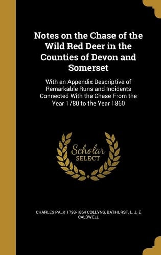 Notes on the Chase of the Wild Red Deer in the Counties of Devon and Somerset With an Appendix Descriptive of Remarkable Runs and Incidents Connected With the Chase From the Year 1780 to the Year 1860
