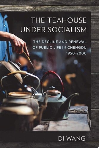 The Teahouse under Socialism The Decline and Renewal of Public Life in Chengdu, 1950–2000