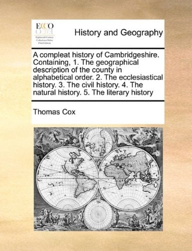 A compleat history of Cambridgeshire. Containing, 1. The geographical description of the county in alphabetical order. 2. The ecclesiastical history. ... The natural history. 5. The literary history