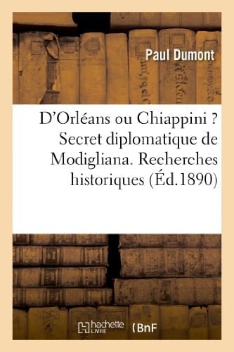D'Orléans Ou Chiappini ? Secret Diplomatique de Modigliana. Recherches Historiques , Avec de Nombreuses Pièces Authentiques Nouvellement Découvertes