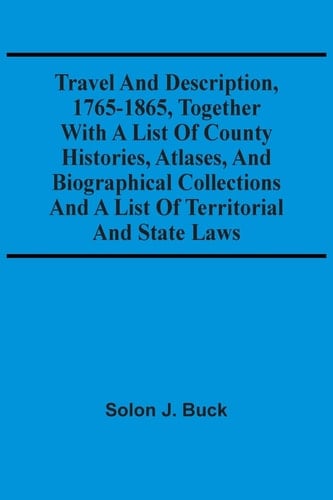 Travel And Description, 1765-1865, Together With A List Of County Histories, Atlases, And Biographical Collections And A List Of Territorial And State Laws