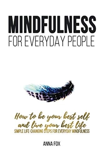 Mindfulness for Everyday People: HOW to BE YOUR BEST SELF and LIVE YOUR BEST LIFE - Simple Life Changing Steps for Everyday Mindfulness