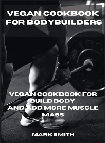 Vegan Cookbook for Bodybuilders Vegan Cookbook for Build Body and Add More Muscle Mass