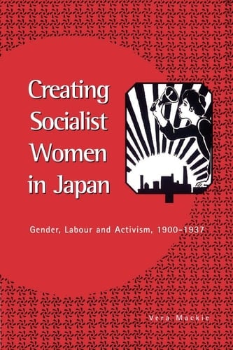 Creating Socialist Women in Japan Gender, Labour and Activism, 1900-1937
