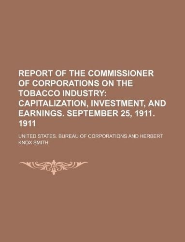 Report of the Commissioner of Corporations on the Tobacco Industry; Capitalization, investment, and earnings. September 25, 1911. 1911