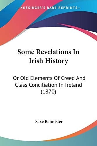 Some Revelations In Irish History: Or Old Elements Of Creed And Class Conciliation In Ireland (1870)