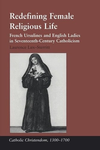 Redefining Female Religious Life French Ursulines and English Ladies in Seventeenth-century Catholicism