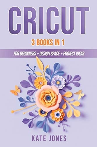 Cricut 3 Books in 1: Cricut for Beginners - Design Space - Project Ideas
