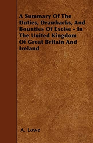 A Summary of the Duties, Drawbacks, and Bounties of Excise - In the United Kingdom of Great Britain and Ireland