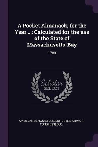 A Pocket Almanack, for the Year ... Calculated for the Use of the State of Massachusetts-Bay: 1788