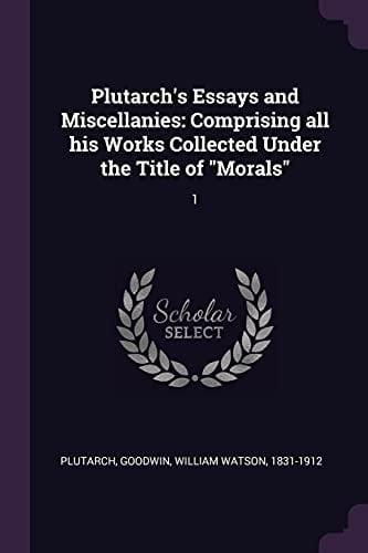 Plutarch's Essays and Miscellanies Comprising All His Works Collected Under the Title of "Morals" 1