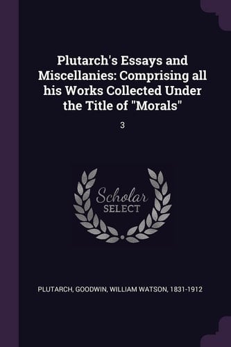 Plutarch's Essays and Miscellanies Comprising All His Works Collected Under the Title of "Morals" 3