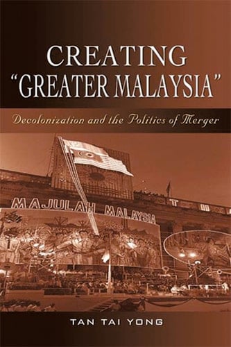 Creating Greater Malaysia: Decolonization and the Politics of Merger
