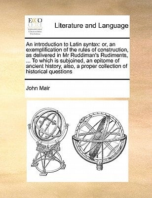 An introduction to Latin syntax: or, an exemplification of the rules of construction, as delivered in Mr Ruddiman's Rudiments, ... To which is ... a proper collection of historical questions