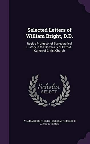 Selected Letters of William Bright, D. D. Regius Professor of Eccleciastical History in the University of Oxford: Canon of Christ Church