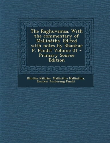 The Raghuvamsa. with the Commentary of Mallinatha. Edited with Notes by Shankar P. Pandit Volume 01 - Primary Source Edition