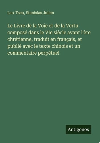 Le Livre de la Voie et de la Vertu composé dans le VIe siècle avant l'ère chrétienne, traduit en français, et publié avec le texte chinois et un commentaire perpétuel