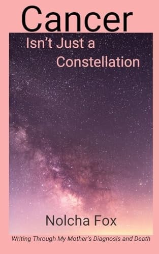 Cancer Isn't Just a Constellation Writing Through My Mother's Diagnosis and Death