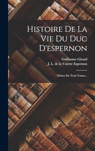 Histoire De La Vie Du Duc D'espernon Divisee En Trois Tomes...