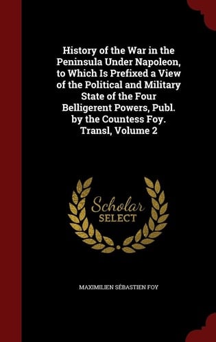 History of the War in the Peninsula Under Napoleon, to Which Is Prefixed a View of the Political and Military State of the Four Belligerent Powers, Publ. by the Countess Foy. Transl, Volume 2