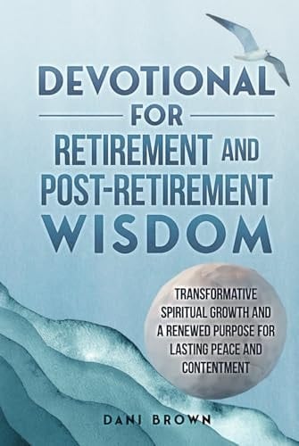 Devotional For Retirement and Post-Retirement Wisdom: Transformative Spiritual Growth and a Renewed Purpose for Lasting Peace and Contentment