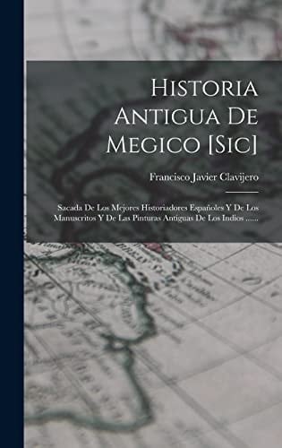Historia Antigua De Megico [sic] Sacada De Los Mejores Historiadores Españoles Y De Los Manuscritos Y De Las Pinturas Antiguas De Los Indios ......