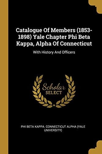 Catalogue Of Members (1853-1898) Yale Chapter Phi Beta Kappa, Alpha Of Connecticut With History And Officers
