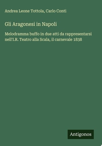 Gli Aragonesi in Napoli Melodramma buffo in due atti da rappresentarsi nell'I.R. Teatro alla Scala, il carnevale 1838