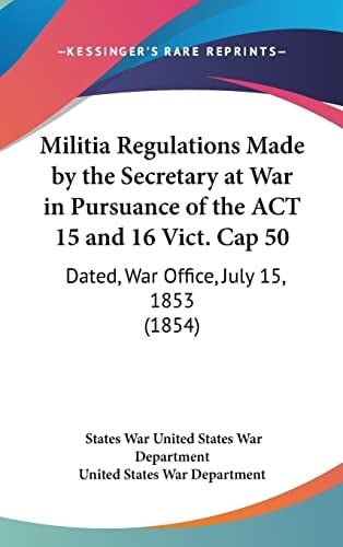 Militia Regulations Made by the Secretary at War in Pursuance of the ACT 15 and 16 Vict. Cap 50: Dated, War Office, July 15, 1853 (1854)