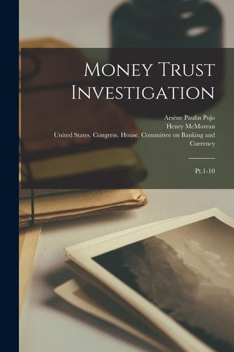 Money Trust Investigation Pt. 1-10
