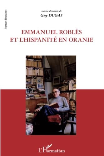 Emmanuel Roblès et l'hispanité en Oranie actes du colloque organisé par le centre culturel Français d'Oran et l'université Oran-La Sénia, 4 et 5 novembre 2008