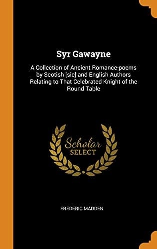 Syr Gawayne A Collection of Ancient Romance-Poems by Scotish [sic] and English Authors Relating to That Celebrated Knight of the Round Table