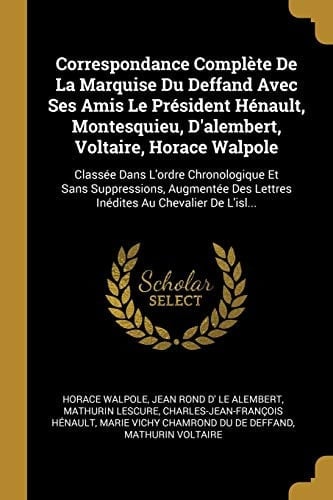 Correspondance Complète De La Marquise Du Deffand Avec Ses Amis Le Président Hénault, Montesquieu, D'alembert, Voltaire, Horace Walpole Classée Dans L'ordre Chronologique Et Sans Suppressions, Augmentée Des Lettres Inédites Au Chevalier De L'isl...