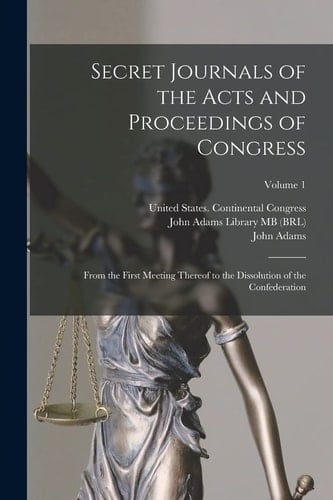 Secret Journals of the Acts and Proceedings of Congress From the First Meeting Thereof to the Dissolution of the Confederation; Volume 1