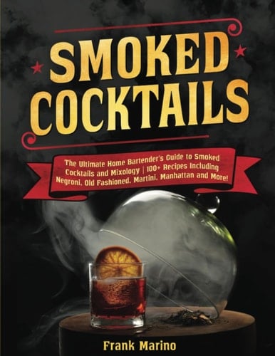 Smoked Cocktails: The Ultimate Home Bartender's Guide to Smoked Cocktails and Mixology | 100+ Recipes Including Negroni, Old Fashioned, Martini, Manhattan and More!