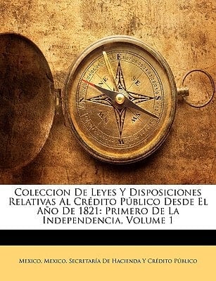 Coleccion De Leyes Y Disposiciones Relativas Al Crédito Público Desde El Año De 1821: Primero De La Independencia, Volume 1