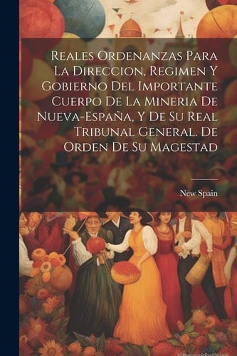 Reales ordenanzas para la direccion, regimen y gobierno del importante cuerpo de la mineria de Nueva-España, y de su Real Tribunal General. De orden de Su Magestad