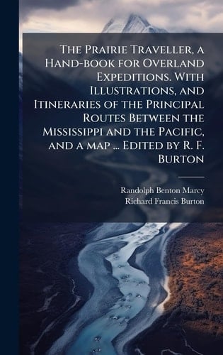 The Prairie Traveller, a Hand-Book for Overland Expeditions. with Illustrations, and Itineraries of the Principal Routes Between the Mississippi and the Pacific, and a Map ... Edited by R. F. Burton