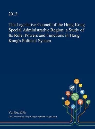 The Legislative Council of the Hong Kong Special Administrative Region A Study of Its Role, Powers and Functions in Hong Kong's Political System