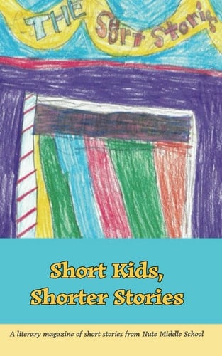 Short Kids, Shorter Stories A Literary Magazine of Short Stories from Nute Middle School