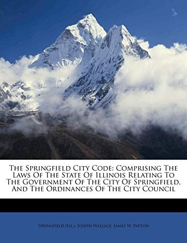 The Springfield City Code: Comprising The Laws Of The State Of Illinois Relating To The Government Of The City Of Springfield, And The Ordinances Of The City Council