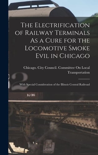 The Electrification of Railway Terminals As a Cure for the Locomotive Smoke Evil in Chicago With Special Consideration of the Illinois Central Railroad