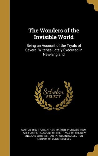 The Wonders of the Invisible World Being an Account of the Tryals of Several Witches Lately Executed in New-England